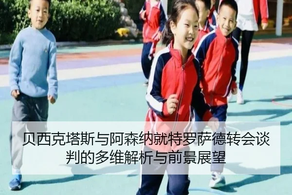 贝西克塔斯与阿森纳就特罗萨德转会谈判的多维解析与前景展望