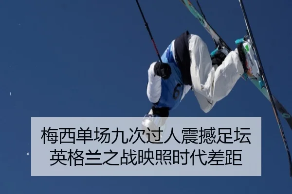梅西单场九次过人震撼足坛 英格兰之战映照时代差距
